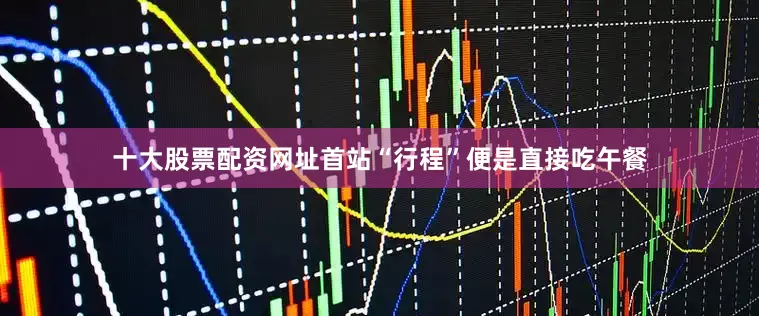 十大股票配资网址首站“行程”便是直接吃午餐