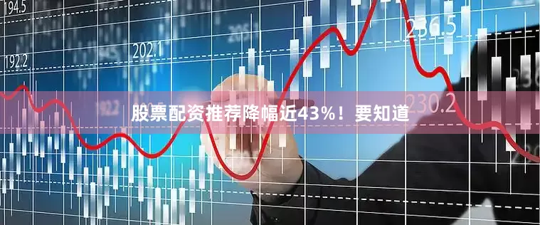 股票配资推荐降幅近43%！要知道