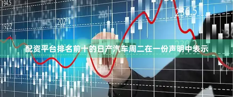 配资平台排名前十的　　日产汽车周二在一份声明中表示
