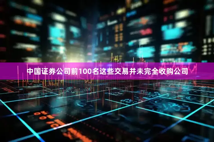 中国证券公司前100名这些交易并未完全收购公司