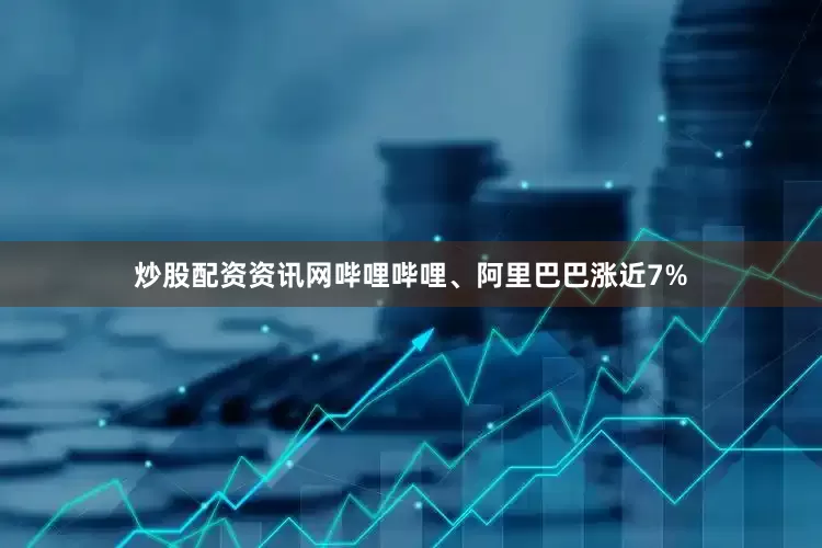 炒股配资资讯网哔哩哔哩、阿里巴巴涨近7%